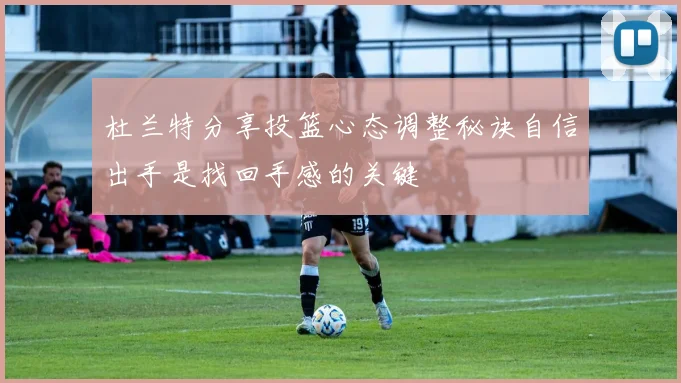 杜兰特分享投篮心态调整秘诀自信出手是找回手感的关键