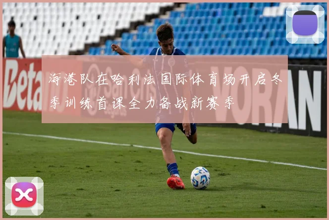 海港队在哈利法国际体育场开启冬季训练首课全力备战新赛季