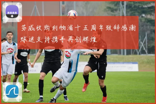 芬威收购利物浦十五周年致辞感谢球迷支持携手再创辉煌