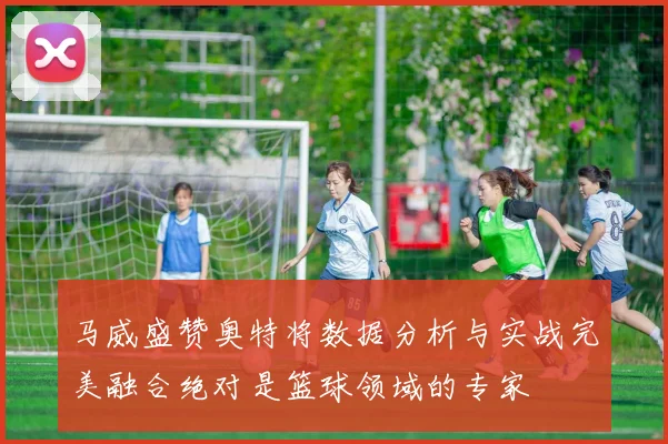马威盛赞奥特将数据分析与实战完美融合绝对是篮球领域的专家