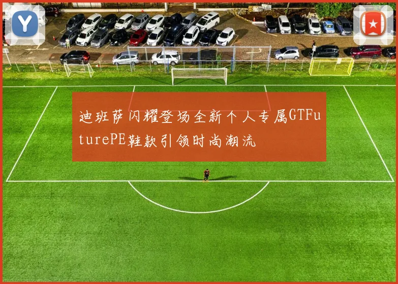 迪班萨闪耀登场全新个人专属GTFuturePE鞋款引领时尚潮流