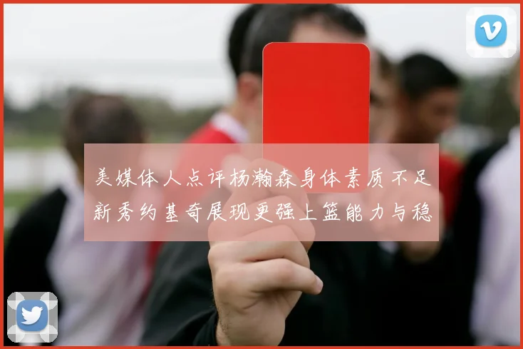 美媒体人点评杨瀚森身体素质不足新秀约基奇展现更强上篮能力与稳定性