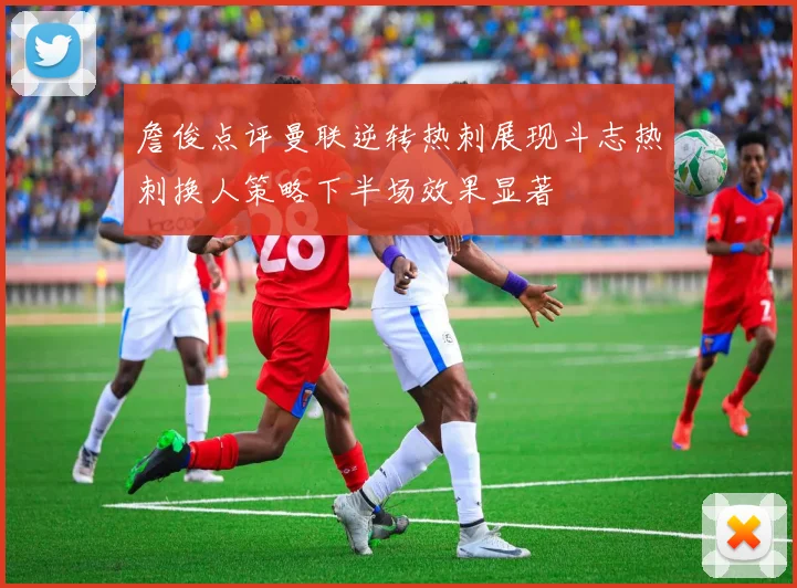 詹俊点评曼联逆转热刺展现斗志热刺换人策略下半场效果显著