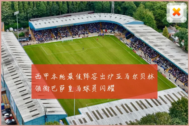 西甲本轮最佳阵容出炉亚马尔贝林领衔巴萨皇马球员闪耀