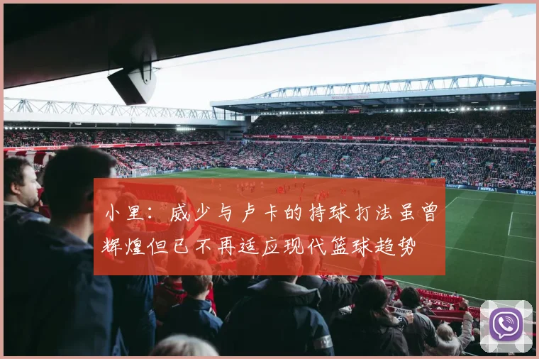 小里：威少与卢卡的持球打法虽曾辉煌但已不再适应现代篮球趋势