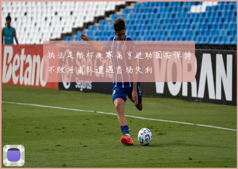 执法足协杯决赛高亨进助国安保持不败河南队遭遇首场失利