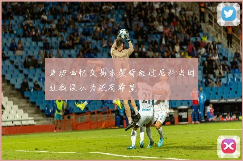 库班回忆交易东契奇经过尼科当时让我误以为还有希望