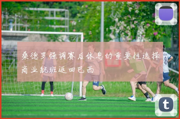 桑德罗强调赛后休息的重要性选择商业航班返回巴西