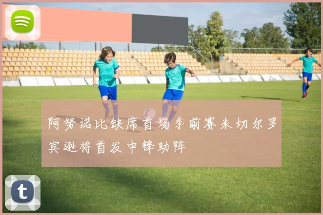 阿努诺比缺席首场季前赛米切尔罗宾逊将首发中锋助阵