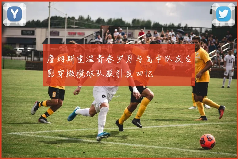 詹姆斯重温青春岁月与高中队友合影穿橄榄球队服引发回忆