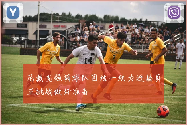 范戴克强调球队团结一致为迎接真正挑战做好准备
