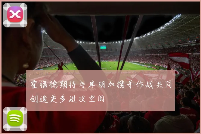 霍福德期待与库明加携手作战共同创造更多进攻空间