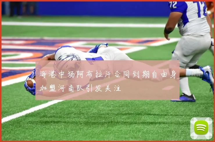 海港中场阿布拉汗合同到期自由身加盟河南队引发关注