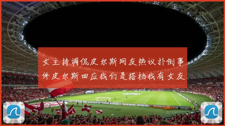 女主持调侃皮尔斯网友热议扑倒事件皮尔斯回应我们是搭档我有女友