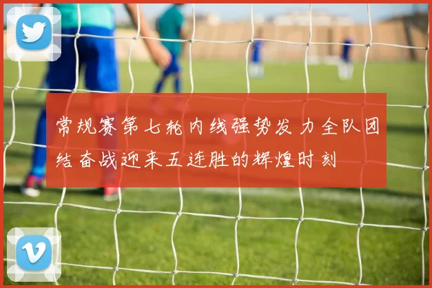 常规赛第七轮内线强势发力全队团结奋战迎来五连胜的辉煌时刻