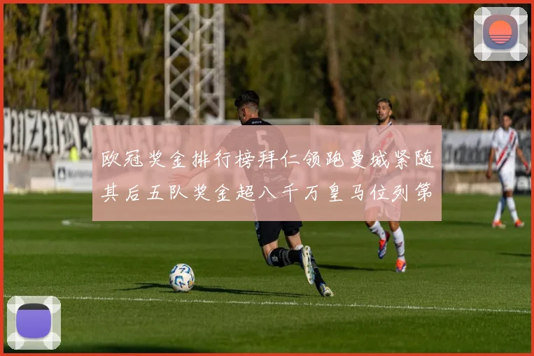 欧冠奖金排行榜拜仁领跑曼城紧随其后五队奖金超八千万皇马位列第六