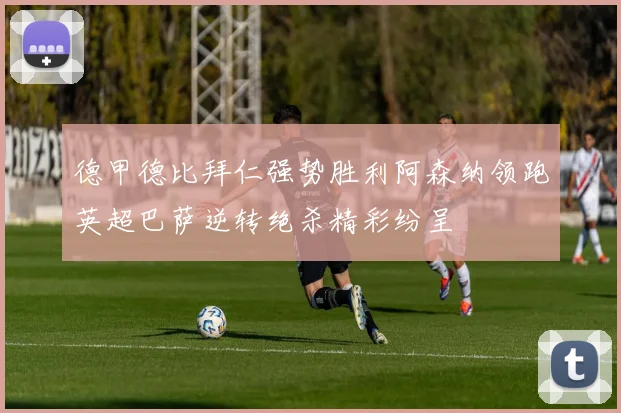德甲德比拜仁强势胜利阿森纳领跑英超巴萨逆转绝杀精彩纷呈