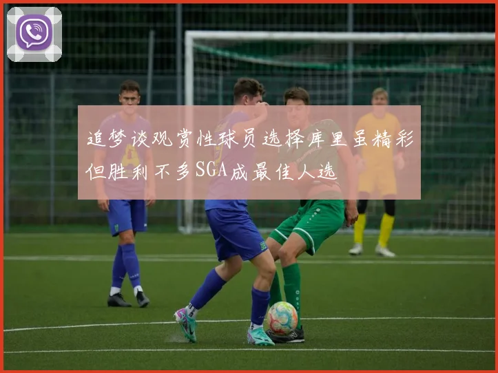 追梦谈观赏性球员选择库里虽精彩但胜利不多SGA成最佳人选