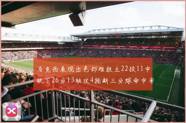 马克西表现出色却难救主22投11中砍下26分13助攻4抢断三分球命中率低迷