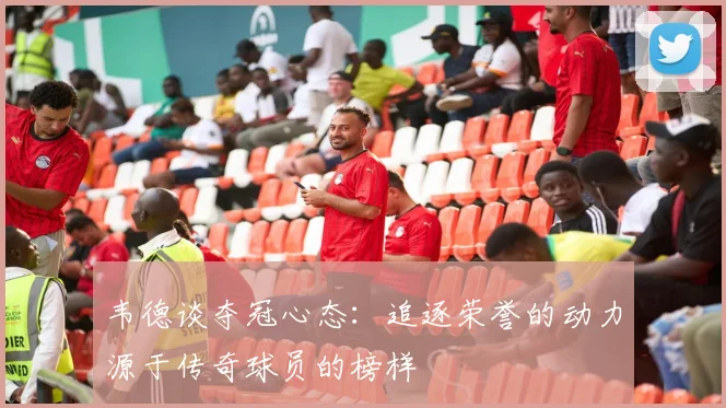 韦德谈夺冠心态：追逐荣誉的动力源于传奇球员的榜样