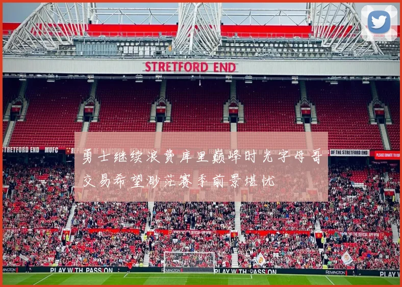 勇士继续浪费库里巅峰时光字母哥交易希望渺茫赛季前景堪忧