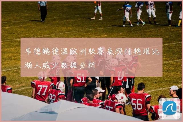韦德鲍德温欧洲联赛表现惊艳堪比湖人威少数据分析