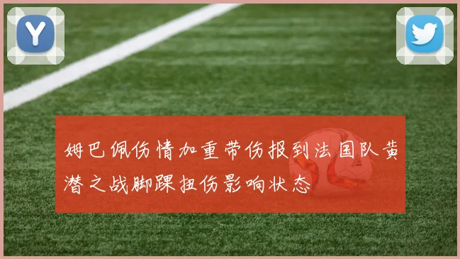 姆巴佩伤情加重带伤报到法国队黄潜之战脚踝扭伤影响状态