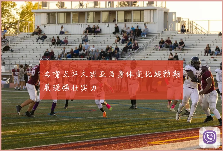 名嘴点评文班亚马身体变化超预期展现强壮实力