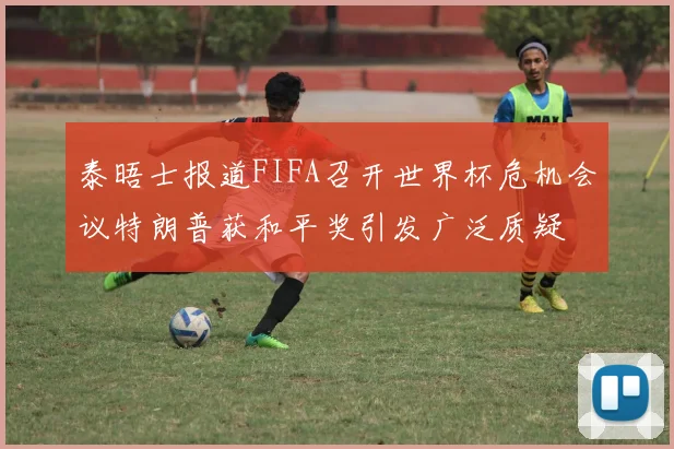泰晤士报道FIFA召开世界杯危机会议特朗普获和平奖引发广泛质疑