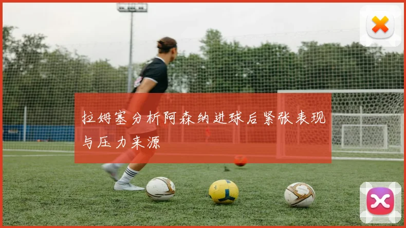 拉姆塞分析阿森纳进球后紧张表现与压力来源