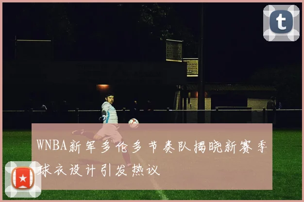 WNBA新军多伦多节奏队揭晓新赛季球衣设计引发热议