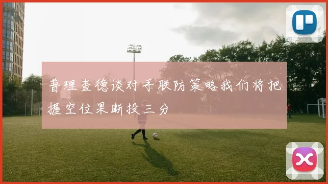 普理查德谈对手联防策略我们将把握空位果断投三分
