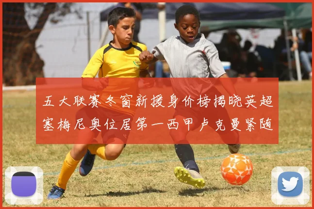 五大联赛冬窗新援身价榜揭晓英超塞梅尼奥位居第一西甲卢克曼紧随其后