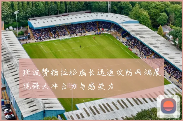 斯波赞扬拉松成长迅速攻防两端展现强大冲击力与感染力