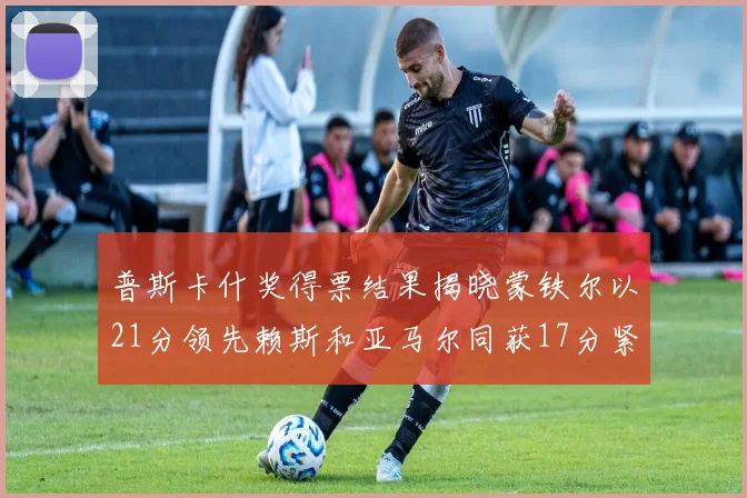 普斯卡什奖得票结果揭晓蒙铁尔以21分领先赖斯和亚马尔同获17分紧随其后
