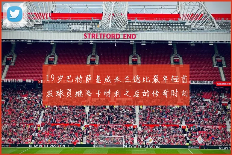 19岁巴特萨基成米兰德比最年轻首发球员继洛卡特利之后的传奇时刻