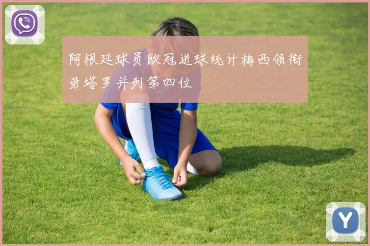 阿根廷球员欧冠进球统计梅西领衔劳塔罗并列第四位