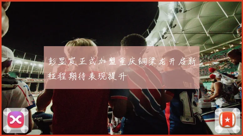 彭显宸正式加盟重庆铜梁龙开启新征程期待表现提升