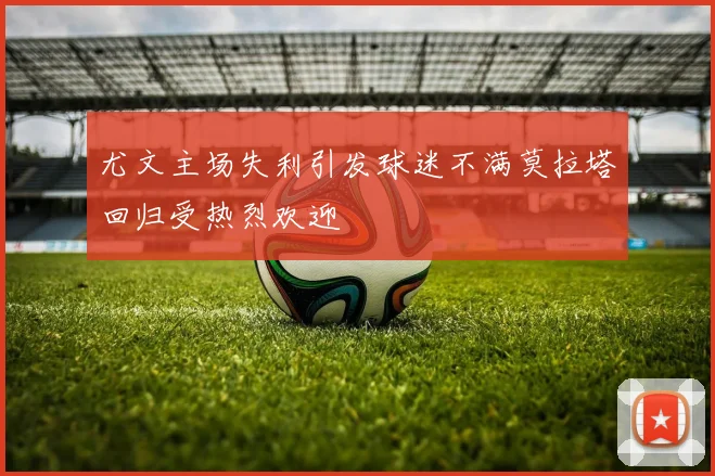 尤文主场失利引发球迷不满莫拉塔回归受热烈欢迎