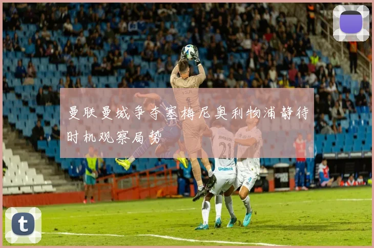 曼联曼城争夺塞梅尼奥利物浦静待时机观察局势