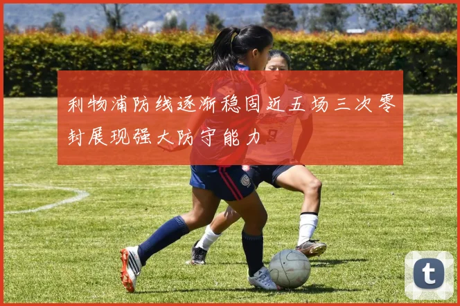 利物浦防线逐渐稳固近五场三次零封展现强大防守能力