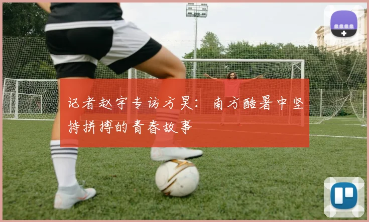 记者赵宇专访方昊：南方酷暑中坚持拼搏的青春故事