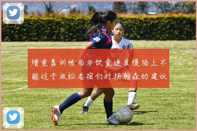 增重靠训练而非饮食速度慢场上不能过于放松名宿们对杨瀚森的建议