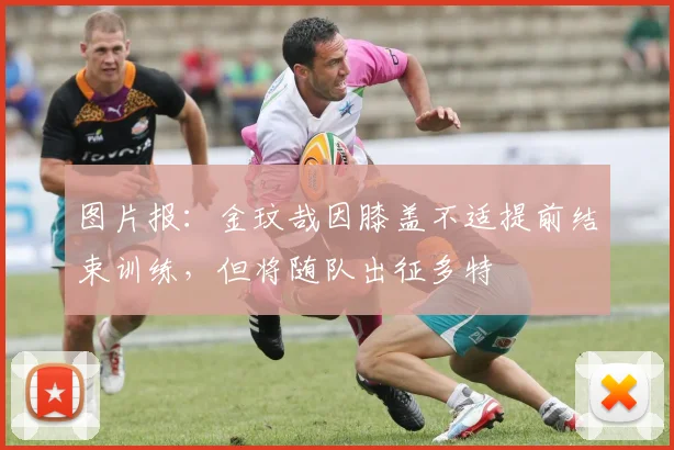 图片报：金玟哉因膝盖不适提前结束训练，但将随队出征多特